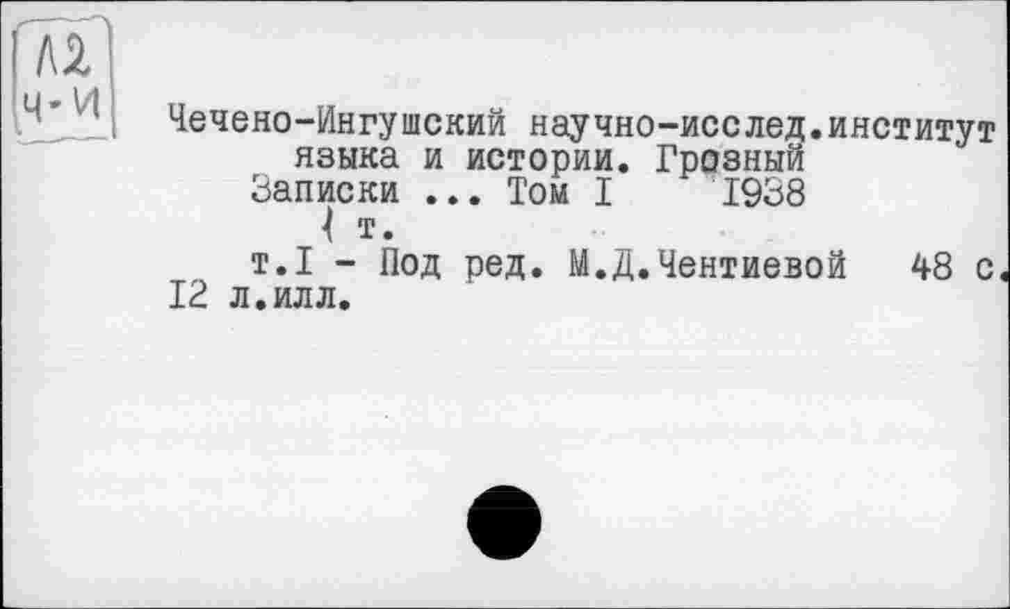 ﻿Чечено-Ингушский научно-исслед.институт языка и истории. Грозный
Записки ... Том I 1938
4 т.
т.1 - Под ред. М.Д.Чентиевой 48 с
12 л.илл.